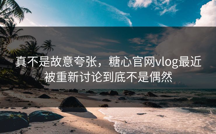 真不是故意夸张，糖心官网vlog最近被重新讨论到底不是偶然