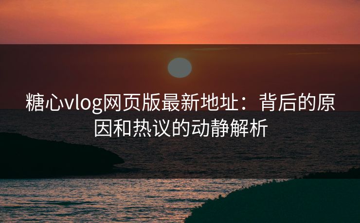 糖心vlog网页版最新地址：背后的原因和热议的动静解析