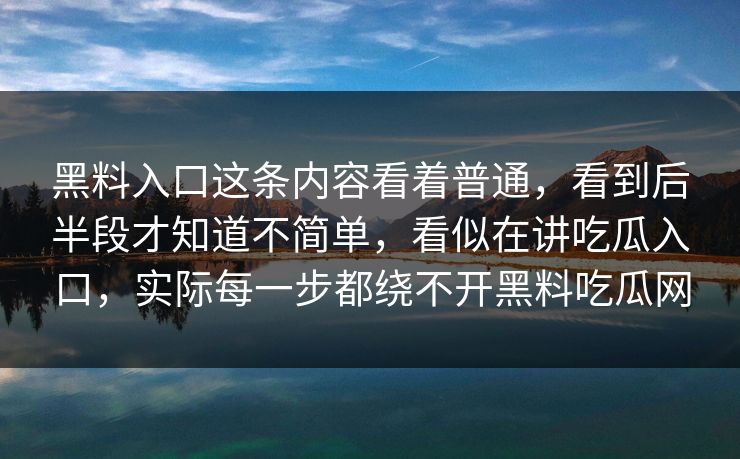 黑料入口这条内容看着普通，看到后半段才知道不简单，看似在讲吃瓜入口，实际每一步都绕不开黑料吃瓜网