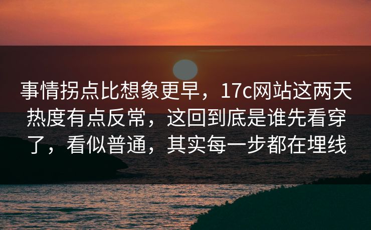 事情拐点比想象更早，17c网站这两天热度有点反常，这回到底是谁先看穿了，看似普通，其实每一步都在埋线