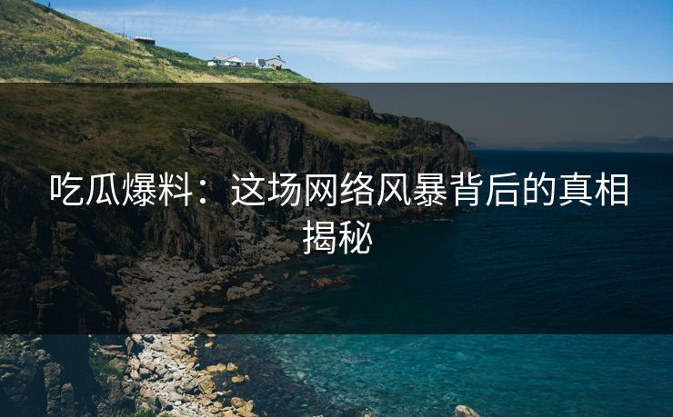 吃瓜爆料：这场网络风暴背后的真相揭秘