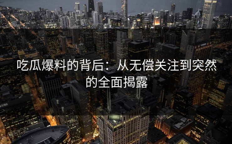 吃瓜爆料的背后：从无偿关注到突然的全面揭露
