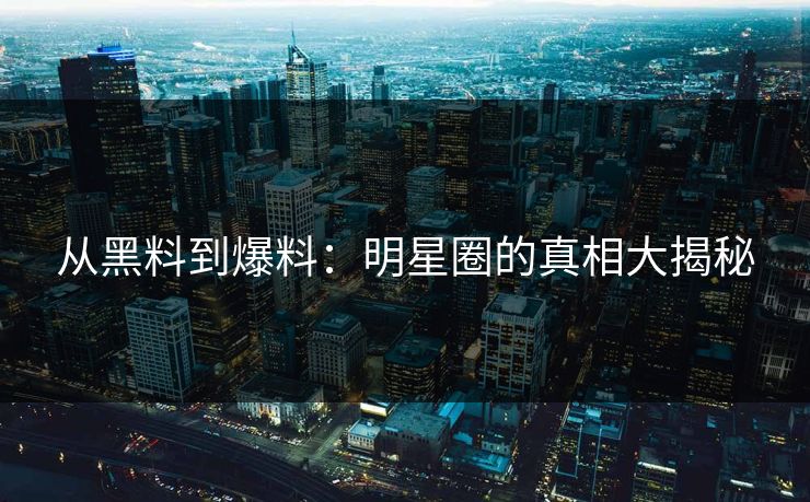 从黑料到爆料：明星圈的真相大揭秘