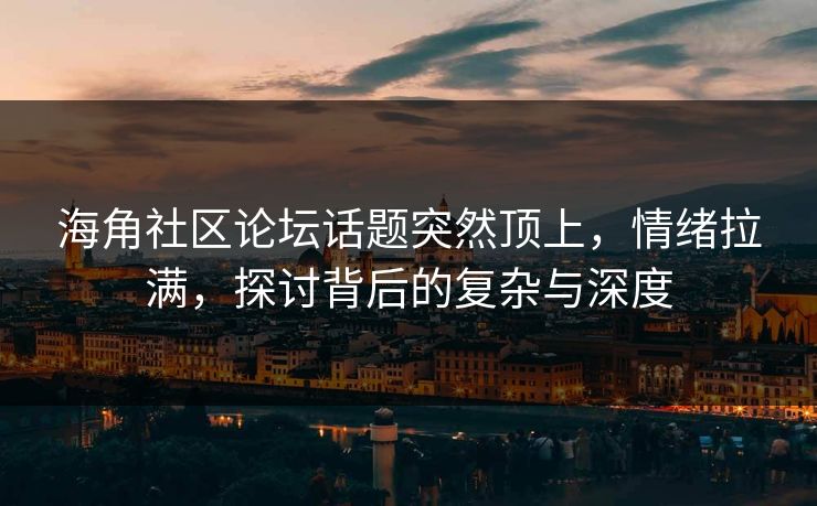 海角社区论坛话题突然顶上，情绪拉满，探讨背后的复杂与深度