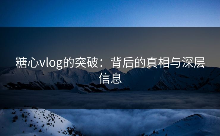 糖心vlog的突破：背后的真相与深层信息