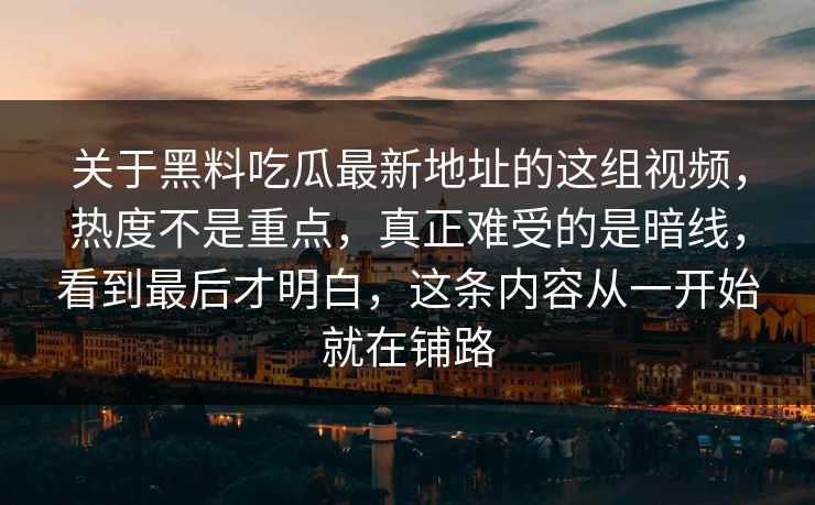 关于黑料吃瓜最新地址的这组视频,热度不是重点,真正难受的是暗线,看到最后才明白,这条内容从一开始就在铺路 关于黑料吃瓜最新地址的这组视频,热度不是重点,真正难受的是暗线,看到最后才明白,这条内容从一开始就在铺路