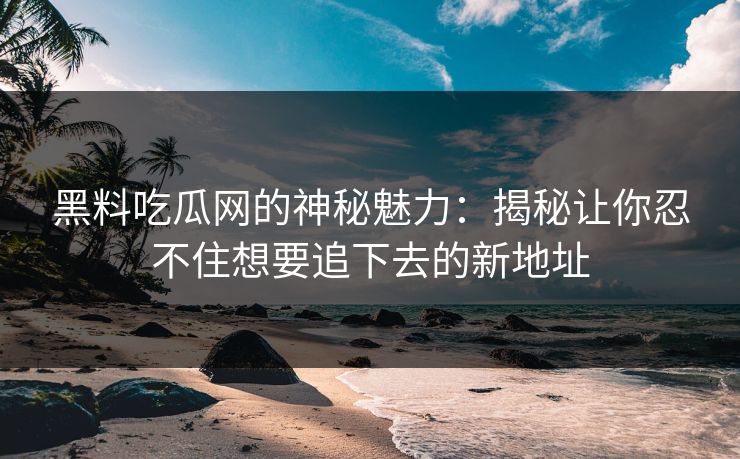 黑料吃瓜网的神秘魅力:揭秘让你忍不住想要追下去的新地址 黑料吃瓜网的神秘魅力:揭秘让你忍不住想要追下去的新地址