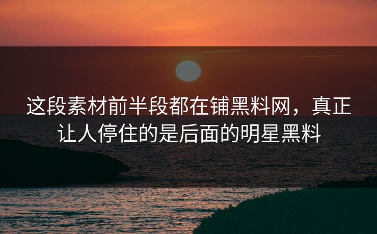 这段素材前半段都在铺黑料网,真正让人停住的是后面的明星黑料 这段素材前半段都在铺黑料网,真正让人停住的是后面的明星黑料