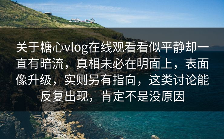 关于糖心vlog在线观看看似平静却一直有暗流,真相未必在明面上,表面像升级,实则另有指向,这类讨论能反复出现,肯定不是没原因 关于糖心vlog在线观看看似平静却一直有暗流,真相未必在明面上,表面像升级,实则另有指向,这类讨论能反复出现,肯定不是没原因