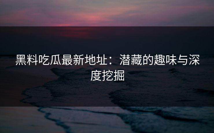 黑料吃瓜最新地址：潜藏的趣味与深度挖掘