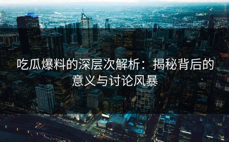 吃瓜爆料的深层次解析:揭秘背后的意义与讨论风暴 吃瓜爆料的深层次解析:揭秘背后的意义与讨论风暴