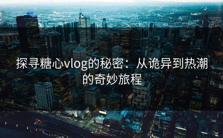 探寻糖心vlog的秘密：从诡异到热潮的奇妙旅程