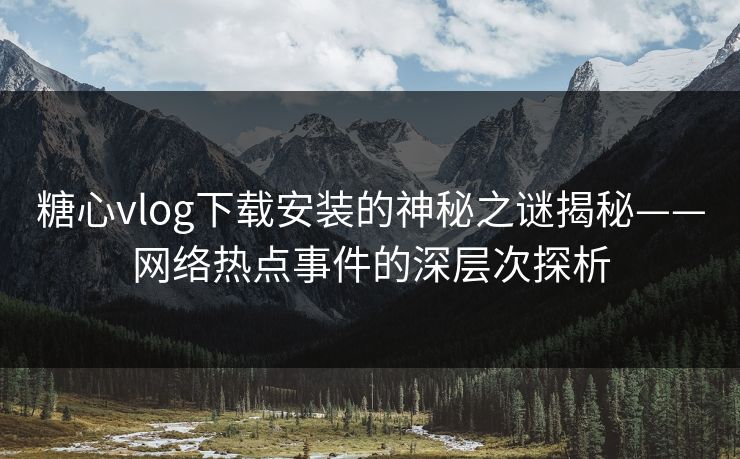 糖心vlog下载安装的神秘之谜揭秘——网络热点事件的深层次探析