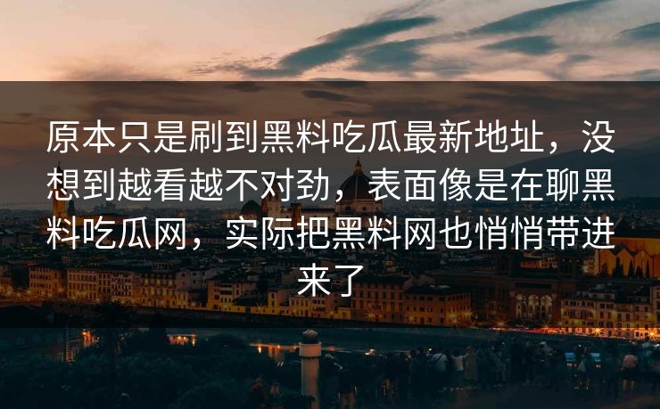 原本只是刷到黑料吃瓜最新地址，没想到越看越不对劲，表面像是在聊黑料吃瓜网，实际把黑料网也悄悄带进来了
