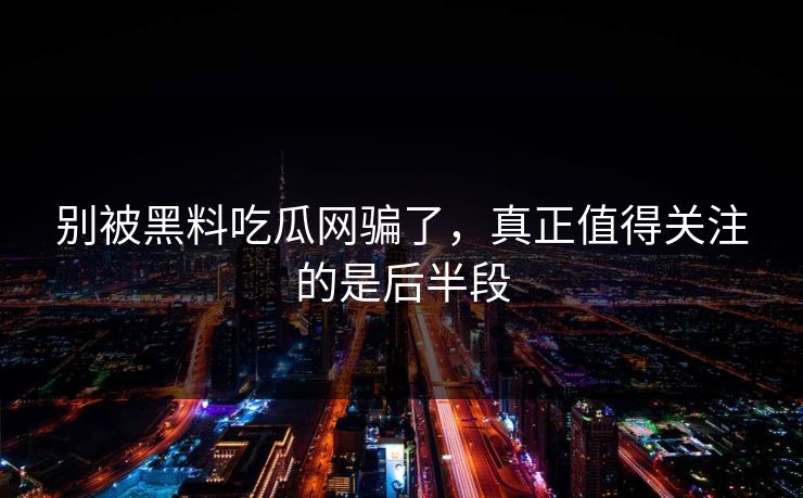 别被黑料吃瓜网骗了，真正值得关注的是后半段