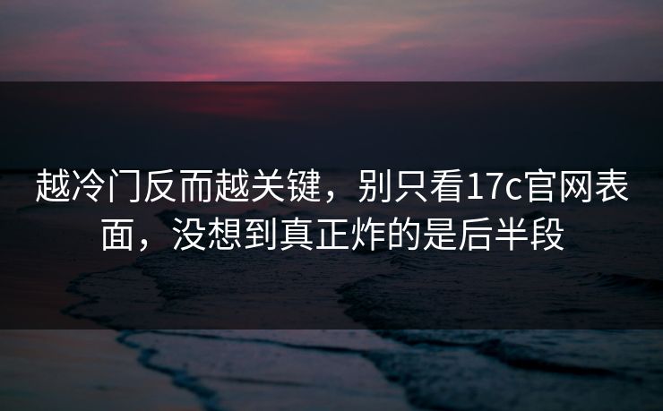 越冷门反而越关键，别只看17c官网表面，没想到真正炸的是后半段