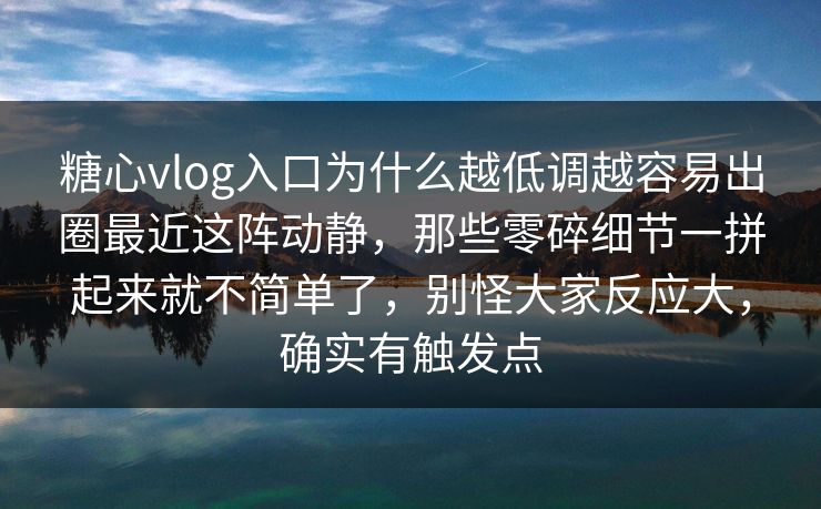 糖心vlog入口为什么越低调越容易出圈最近这阵动静，那些零碎细节一拼起来就不简单了，别怪大家反应大，确实有触发点