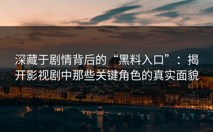 深藏于剧情背后的“黑料入口”：揭开影视剧中那些关键角色的真实面貌